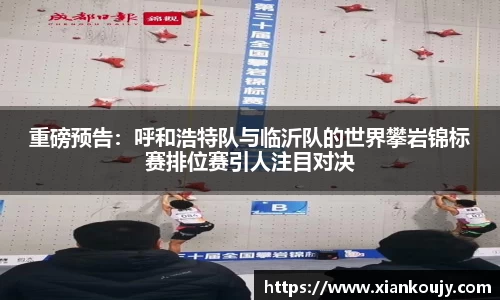 重磅预告：呼和浩特队与临沂队的世界攀岩锦标赛排位赛引人注目对决