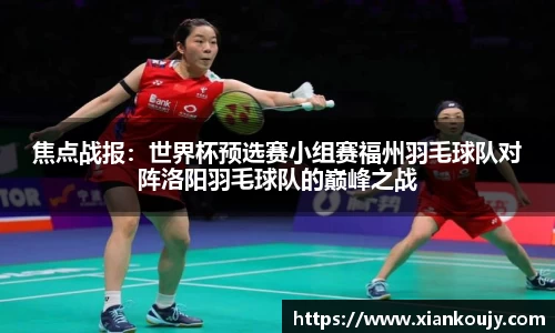 焦点战报：世界杯预选赛小组赛福州羽毛球队对阵洛阳羽毛球队的巅峰之战