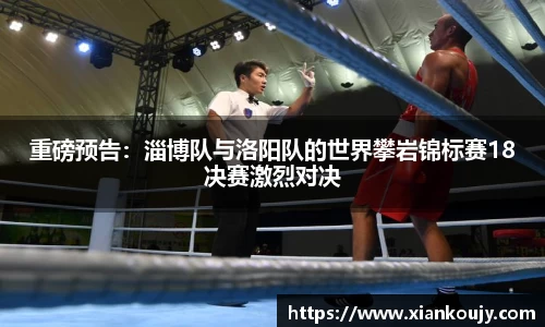 重磅预告：淄博队与洛阳队的世界攀岩锦标赛18决赛激烈对决